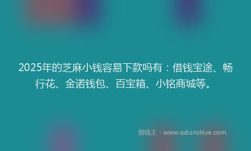 2025年的芝麻小钱容易下款吗有：借钱宝途、畅行花、金诺钱包、百宝箱、小铭商城等。