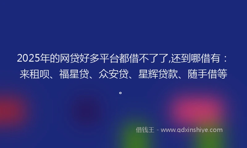 2025年的网贷好多平台都借不了了,还到哪借有：来租呗、福星贷、众安贷、星辉贷款、随手借等。
