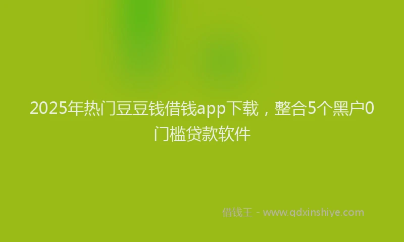2025年热门豆豆钱借钱app下载，整合5个黑户0门槛贷款软件
