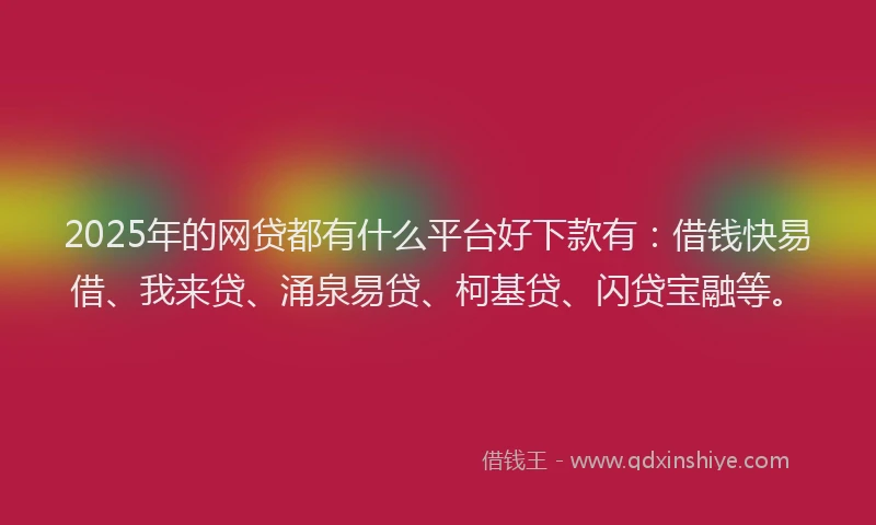 2025年的网贷都有什么平台好下款有：借钱快易借、我来贷、涌泉易贷、柯基贷、闪贷宝融等。