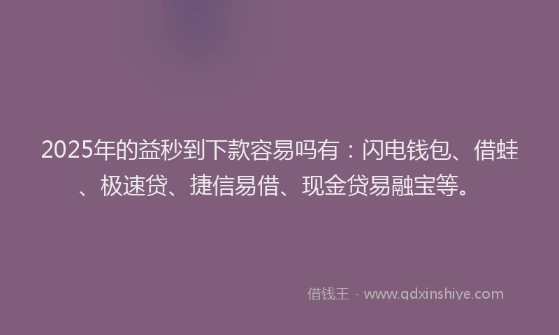 2025年的益秒到下款容易吗有：闪电钱包、借蛙、极速贷、捷信易借、现金贷易融宝等。