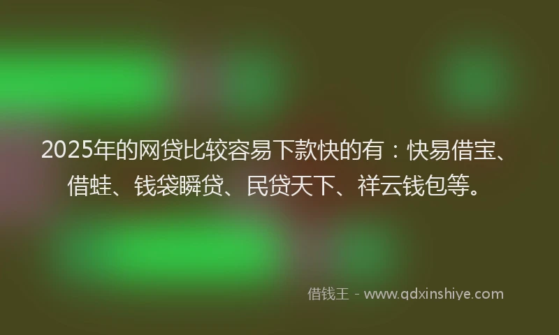 2025年的网贷比较容易下款快的有：快易借宝、借蛙、钱袋瞬贷、民贷天下、祥云钱包等。