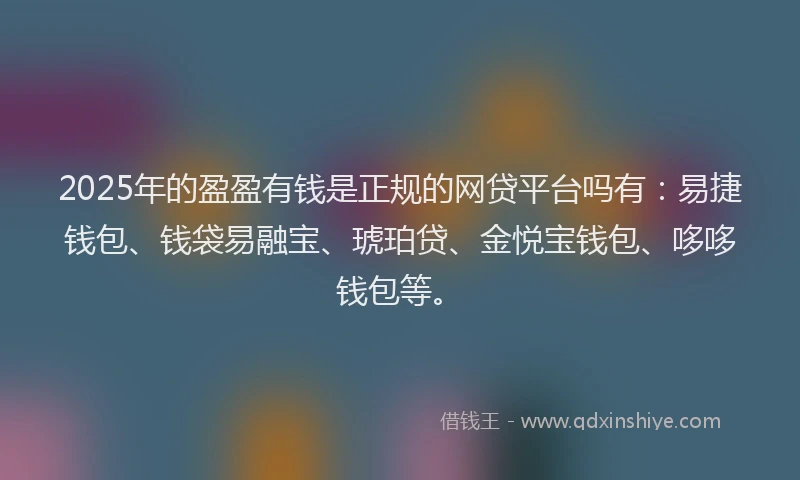 2025年的盈盈有钱是正规的网贷平台吗有：易捷钱包、钱袋易融宝、琥珀贷、金悦宝钱包、哆哆钱包等。