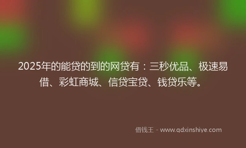 2025年的能贷的到的网贷有：三秒优品、极速易借、彩虹商城、信贷宝贷、钱贷乐等。