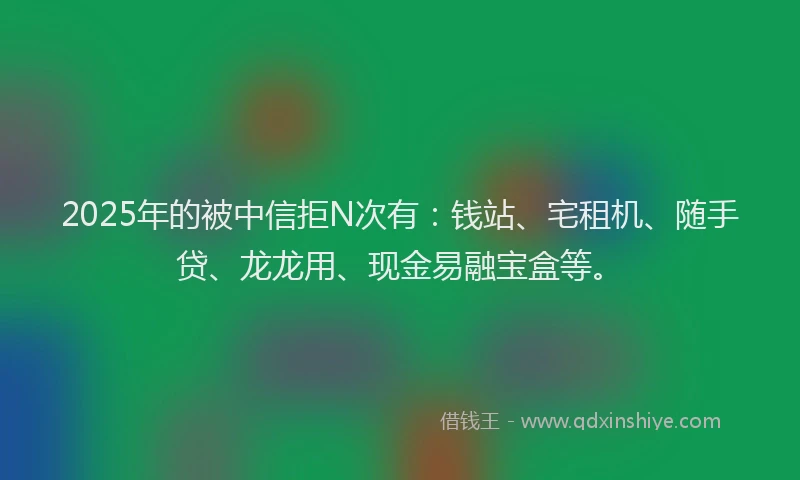 2025年的被中信拒N次有：钱站、宅租机、随手贷、龙龙用、现金易融宝盒等。
