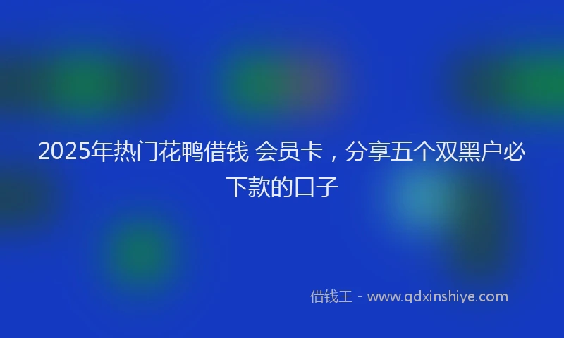 2025年热门花鸭借钱 会员卡，分享五个双黑户必下款的口子