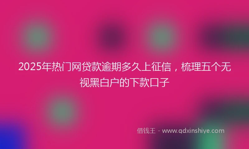 2025年热门网贷款逾期多久上征信，梳理五个无视黑白户的下款口子