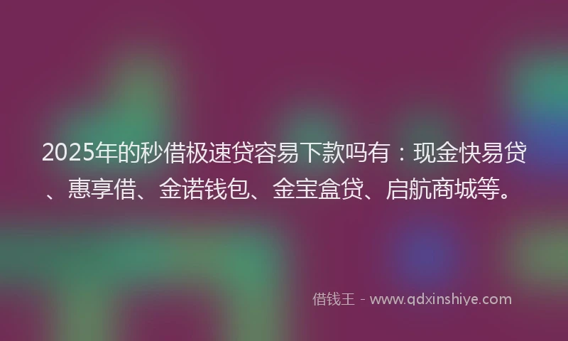 2025年的秒借极速贷容易下款吗有：现金快易贷、惠享借、金诺钱包、金宝盒贷、启航商城等。