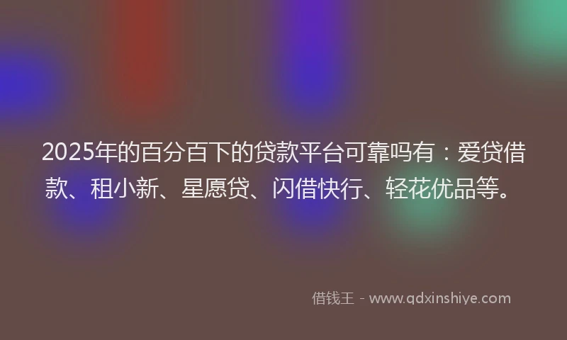 2025年的百分百下的贷款平台可靠吗有：爱贷借款、租小新、星愿贷、闪借快行、轻花优品等。