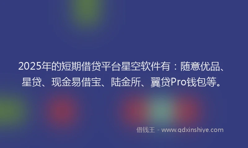 2025年的短期借贷平台星空软件有：随意优品、星贷、现金易借宝、陆金所、翼贷Pro钱包等。