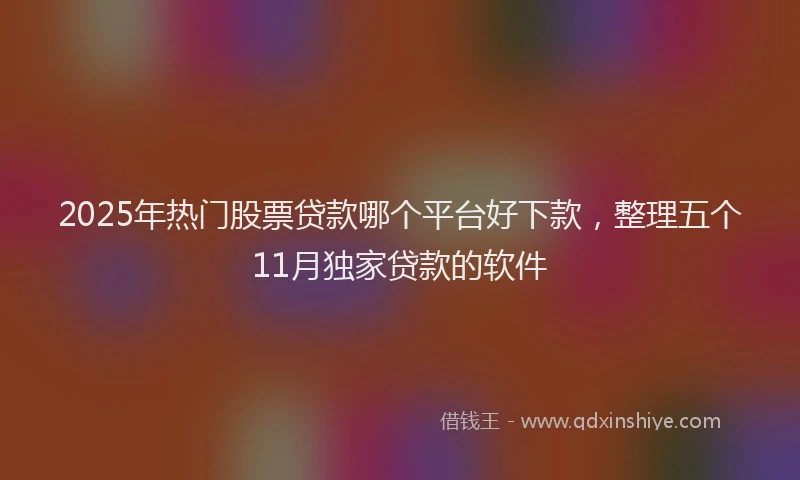 2025年热门股票贷款哪个平台好下款，整理五个11月独家贷款的软件
