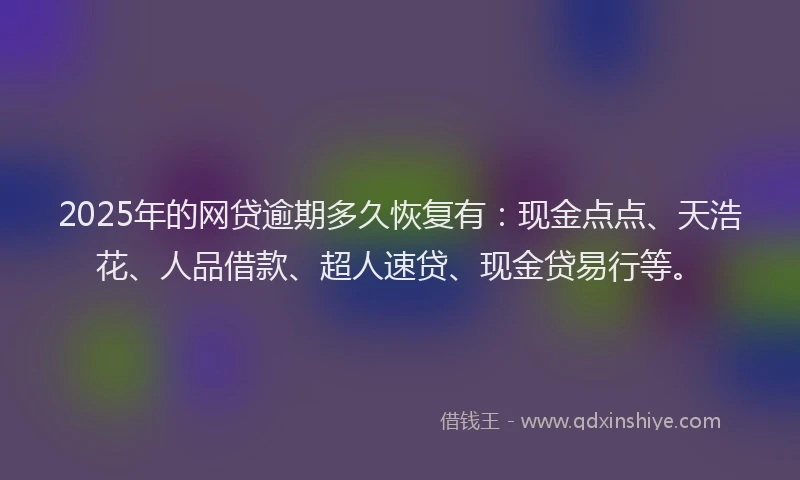 2025年的网贷逾期多久恢复有：现金点点、天浩花、人品借款、超人速贷、现金贷易行等。