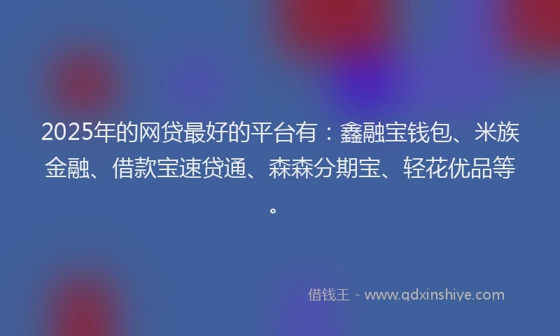 2025年的网贷最好的平台有：鑫融宝钱包、米族金融、借款宝速贷通、森森分期宝、轻花优品等。