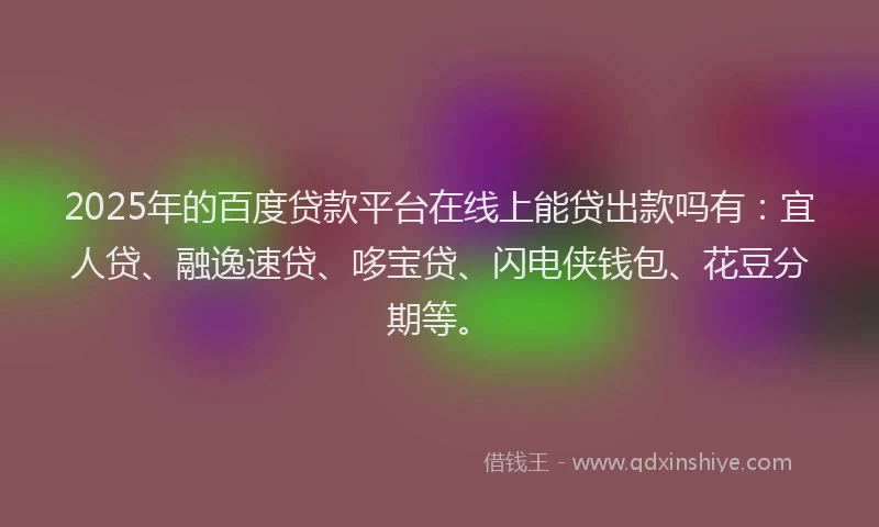 2025年的百度贷款平台在线上能贷出款吗有：宜人贷、融逸速贷、哆宝贷、闪电侠钱包、花豆分期等。