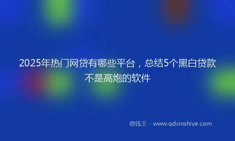 2025年热门网贷有哪些平台，总结5个黑白贷款不是高炮的软件