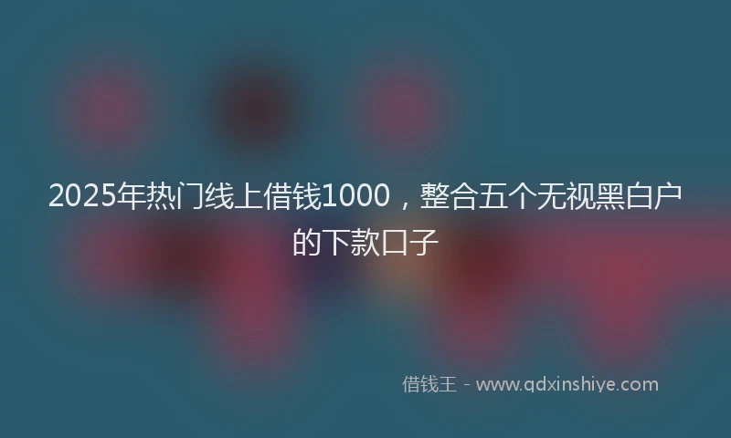 2025年热门线上借钱1000，整合五个无视黑白户的下款口子