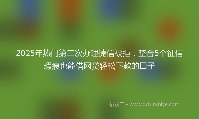 2025年热门第二次办理捷信被拒，整合5个征信瑕疵也能借网贷轻松下款的口子