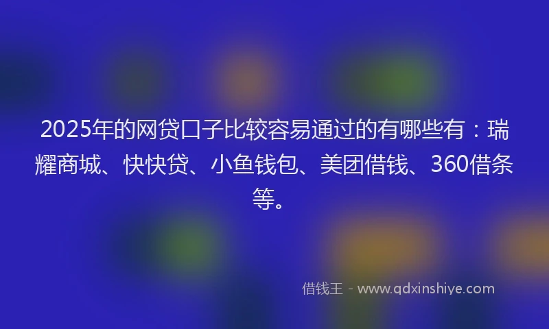2025年的网贷口子比较容易通过的有哪些有：瑞耀商城、快快贷、小鱼钱包、美团借钱、360借条等。