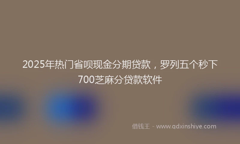 2025年热门省呗现金分期贷款，罗列五个秒下700芝麻分贷款软件