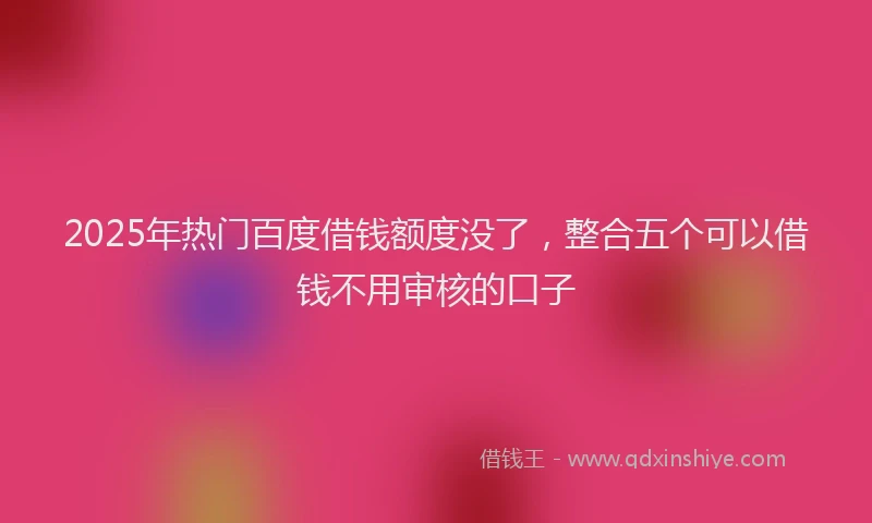 2025年热门百度借钱额度没了，整合五个可以借钱不用审核的口子