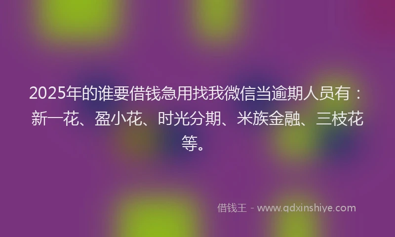 2025年的谁要借钱急用找我微信当逾期人员有：新一花、盈小花、时光分期、米族金融、三枝花等。