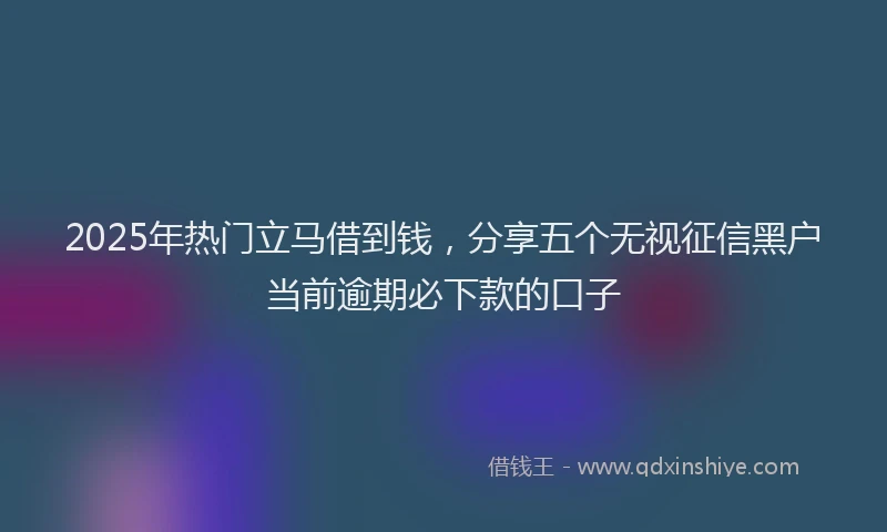 2025年热门立马借到钱，分享五个无视征信黑户当前逾期必下款的口子