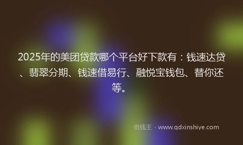 2025年的美团贷款哪个平台好下款有：钱速达贷、翡翠分期、钱速借易行、融悦宝钱包、替你还等。