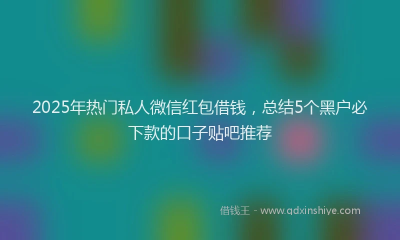 2025年热门私人微信红包借钱，总结5个黑户必下款的口子贴吧推荐
