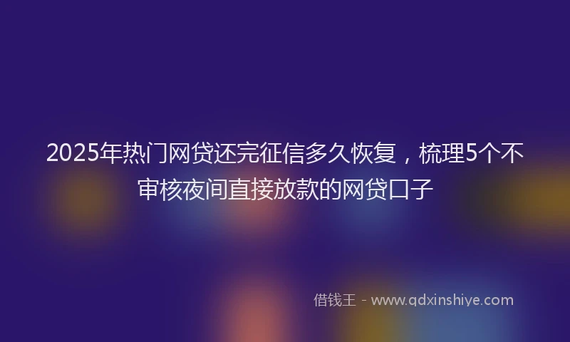 2025年热门网贷还完征信多久恢复，梳理5个不审核夜间直接放款的网贷口子