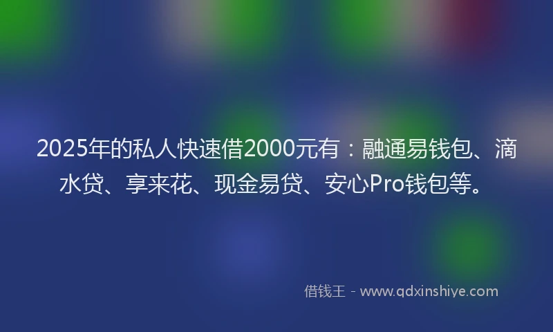 2025年的私人快速借2000元有：融通易钱包、滴水贷、享来花、现金易贷、安心Pro钱包等。