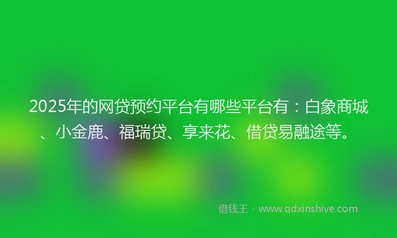 2025年的网贷预约平台有哪些平台有：白象商城、小金鹿、福瑞贷、享来花、借贷易融途等。
