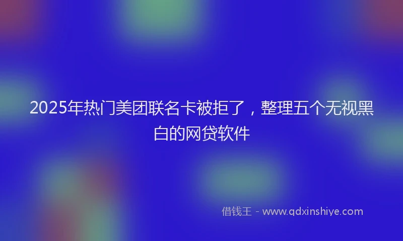 2025年热门美团联名卡被拒了，整理五个无视黑白的网贷软件