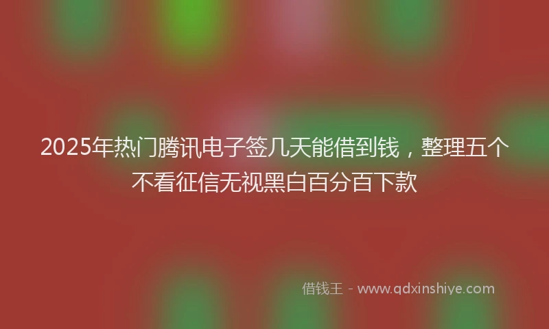2025年热门腾讯电子签几天能借到钱，整理五个不看征信无视黑白百分百下款