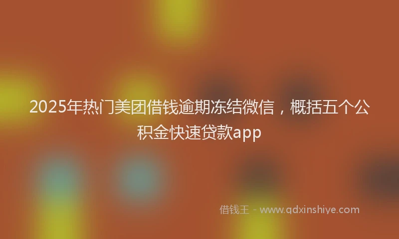 2025年热门美团借钱逾期冻结微信，概括五个公积金快速贷款app