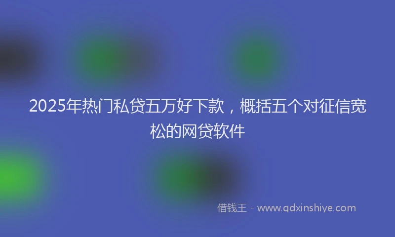 2025年热门私贷五万好下款，概括五个对征信宽松的网贷软件