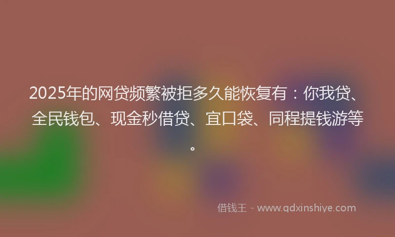 2025年的网贷频繁被拒多久能恢复有：你我贷、全民钱包、现金秒借贷、宜口袋、同程提钱游等。
