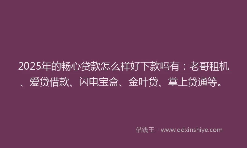 2025年的畅心贷款怎么样好下款吗有：老哥租机、爱贷借款、闪电宝盒、金叶贷、掌上贷通等。
