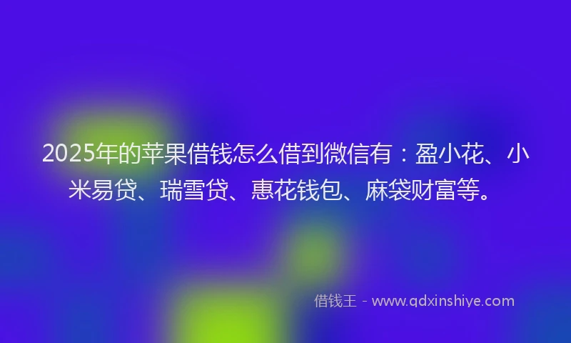 2025年的苹果借钱怎么借到微信有：盈小花、小米易贷、瑞雪贷、惠花钱包、麻袋财富等。