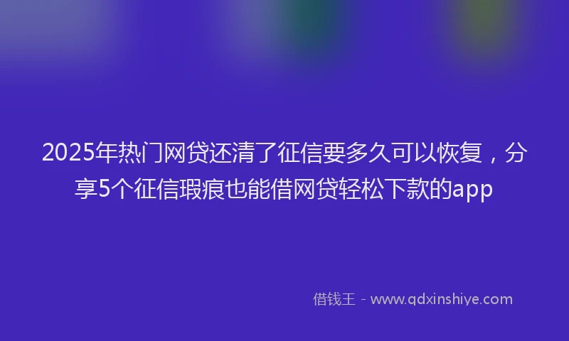 2025年热门网贷还清了征信要多久可以恢复，分享5个征信瑕疵也能借网贷轻松下款的app