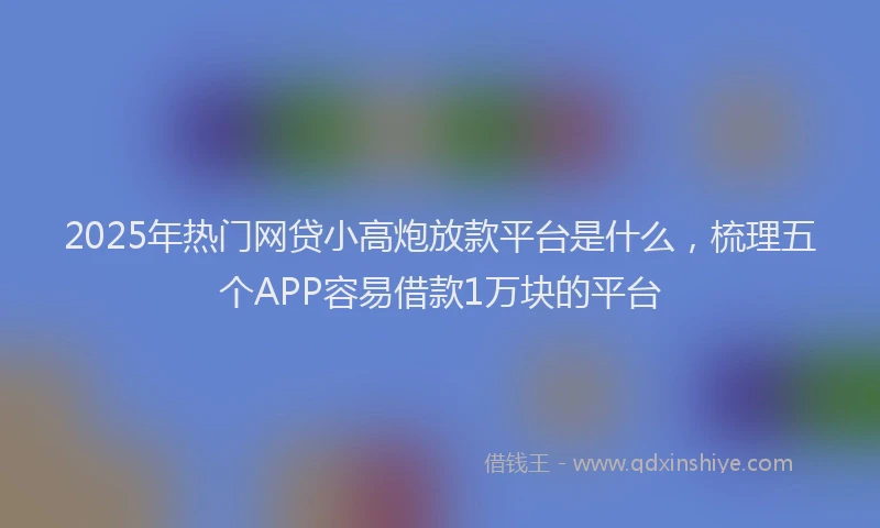 2025年热门网贷小高炮放款平台是什么，梳理五个APP容易借款1万块的平台