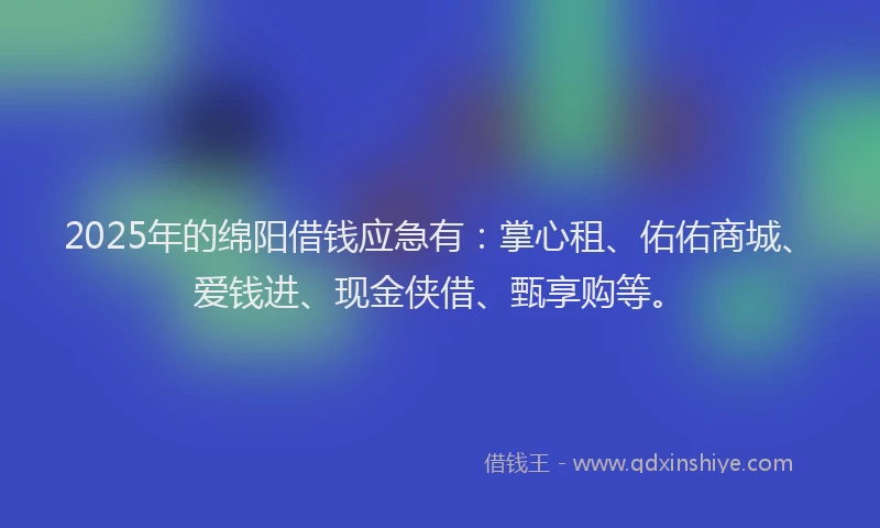 2025年的绵阳借钱应急有：掌心租、佑佑商城、爱钱进、现金侠借、甄享购等。