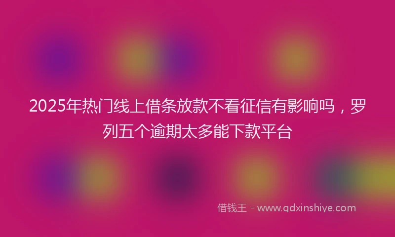 2025年热门线上借条放款不看征信有影响吗，罗列五个逾期太多能下款平台