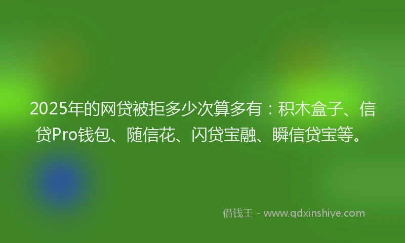 2025年的网贷被拒多少次算多有：积木盒子、信贷Pro钱包、随信花、闪贷宝融、瞬信贷宝等。