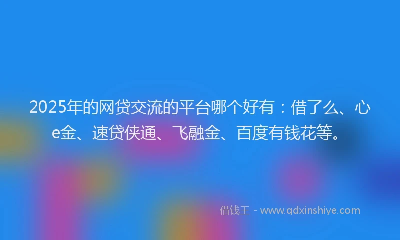2025年的网贷交流的平台哪个好有：借了么、心e金、速贷侠通、飞融金、百度有钱花等。