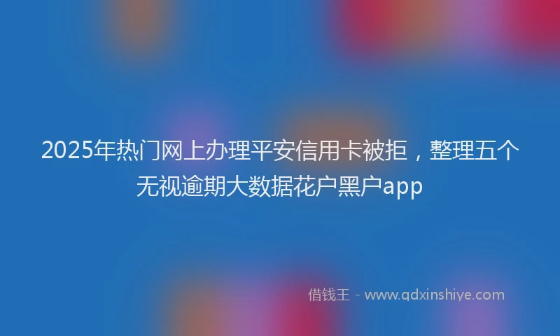 2025年热门网上办理平安信用卡被拒，整理五个无视逾期大数据花户黑户app