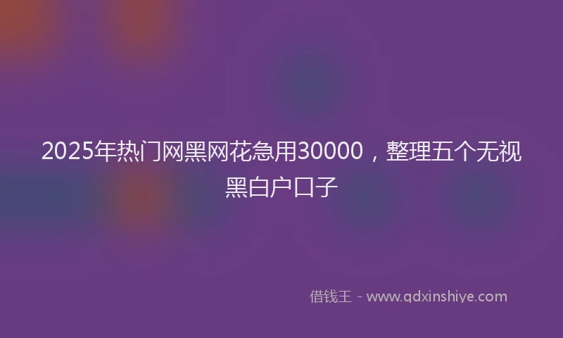 2025年热门网黑网花急用30000，整理五个无视黑白户口子