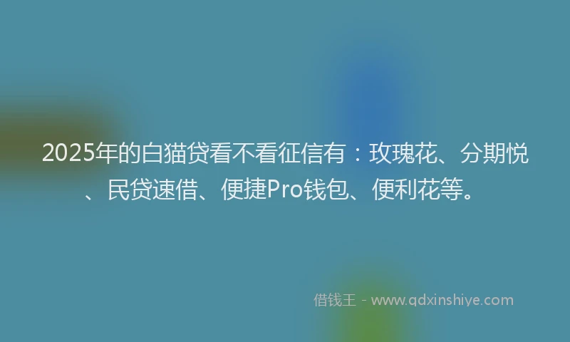 2025年的白猫贷看不看征信有：玫瑰花、分期悦、民贷速借、便捷Pro钱包、便利花等。