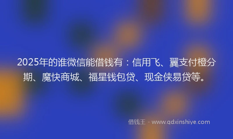 2025年的谁微信能借钱有：信用飞、翼支付橙分期、魔快商城、福星钱包贷、现金侠易贷等。