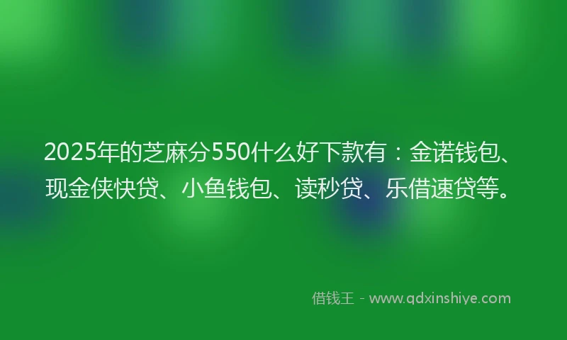 2025年的芝麻分550什么好下款有：金诺钱包、现金侠快贷、小鱼钱包、读秒贷、乐借速贷等。