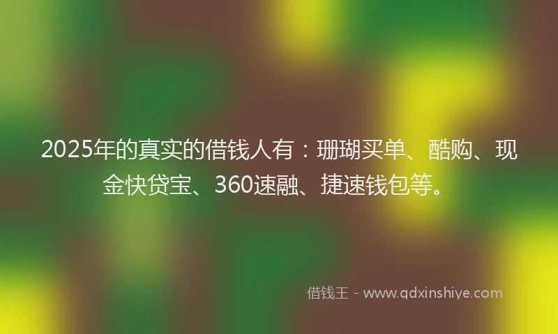 2025年的真实的借钱人有：珊瑚买单、酷购、现金快贷宝、360速融、捷速钱包等。